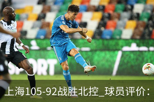 上海105-92战胜北控 球员评价：4人满分，3人及格，1人低迷